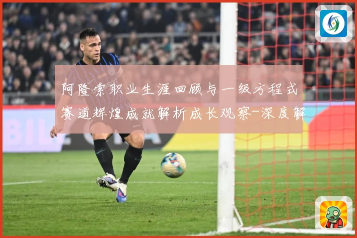 阿隆索职业生涯回顾与一级方程式赛道辉煌成就解析成长观察-深度解析
