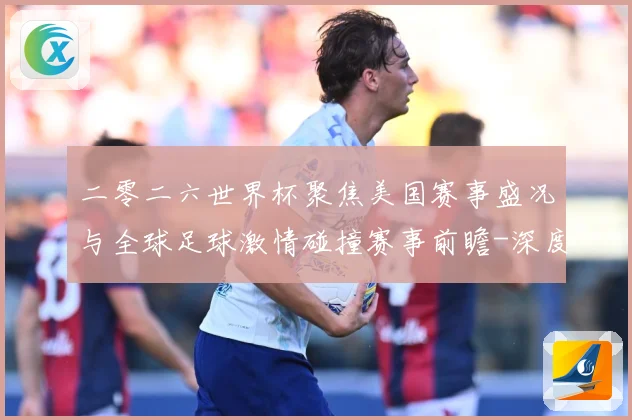二零二六世界杯聚焦美国赛事盛况与全球足球激情碰撞赛事前瞻-深度解析