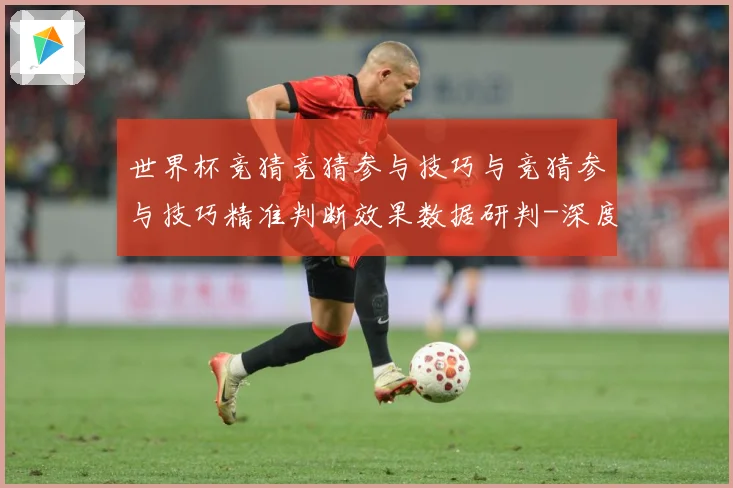 世界杯竞猜竞猜参与技巧与竞猜参与技巧精准判断效果数据研判-深度解析