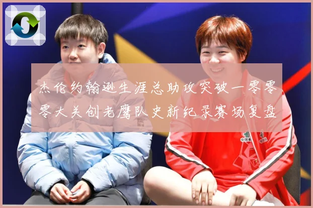 杰伦约翰逊生涯总助攻突破一零零零大关创老鹰队史新纪录赛场复盘-深度解析