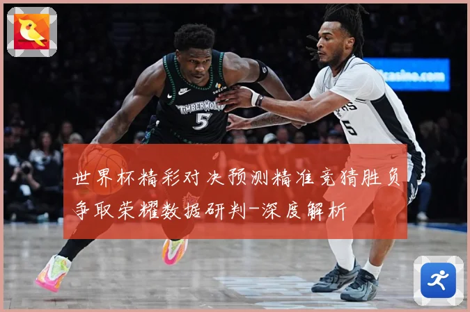 世界杯精彩对决预测精准竞猜胜负争取荣耀数据研判-深度解析
