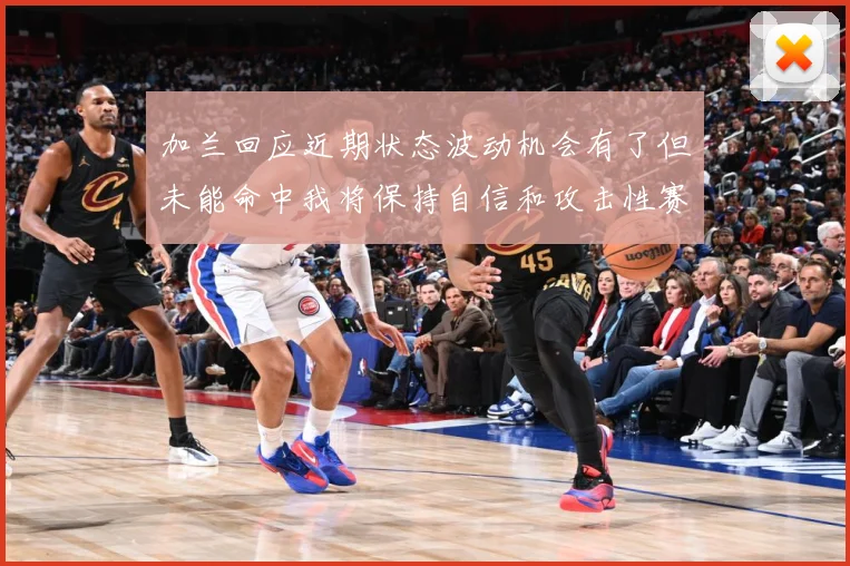 加兰回应近期状态波动机会有了但未能命中我将保持自信和攻击性赛场复盘-深度解析