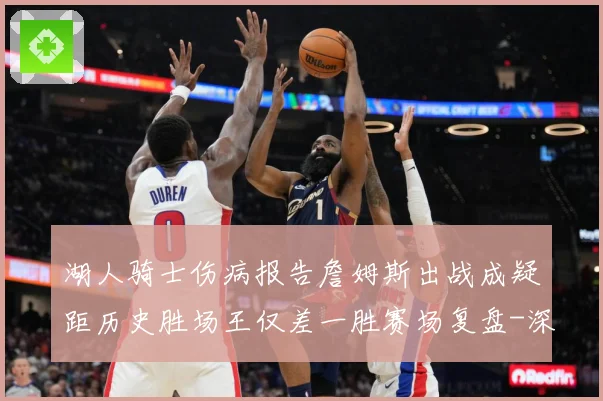 湖人骑士伤病报告詹姆斯出战成疑距历史胜场王仅差一胜赛场复盘-深度解析