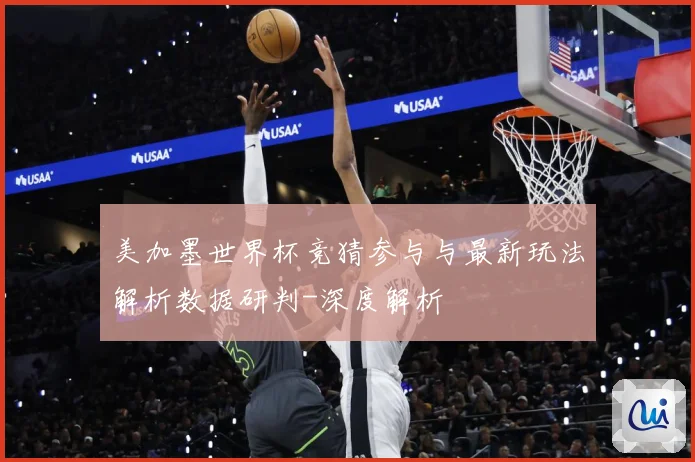 美加墨世界杯竞猜参与与最新玩法解析数据研判-深度解析