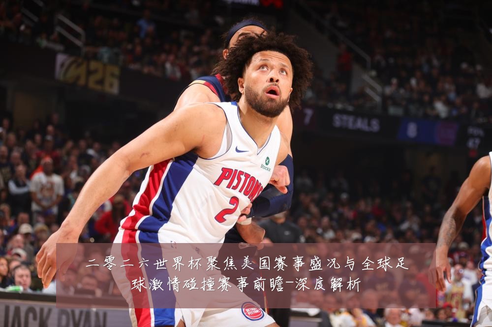 二零二六世界杯聚焦美国赛事盛况与全球足球激情碰撞赛事前瞻-深度解析