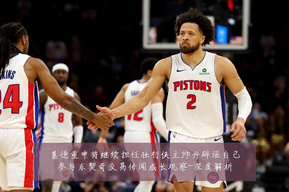 基德重申将继续担任独行侠主帅并辟谣自己参与东契奇交易传闻成长观察-深度解析